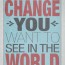 Be the change you want to see in the world